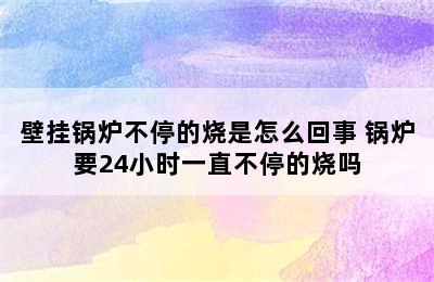 壁挂锅炉不停的烧是怎么回事 锅炉要24小时一直不停的烧吗